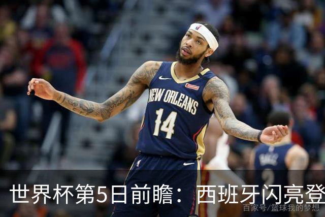 世界杯第5日前瞻：西班牙闪亮登场 伊沙亮相力争开门红
