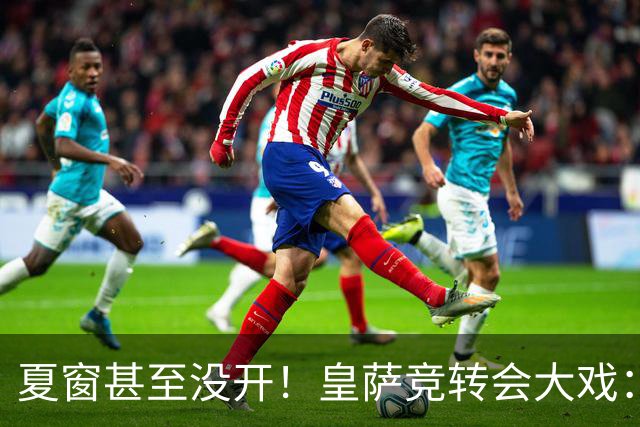 夏窗甚至没开！皇萨竞转会大戏：小蜘蛛|库库|B席，下一个是谁？